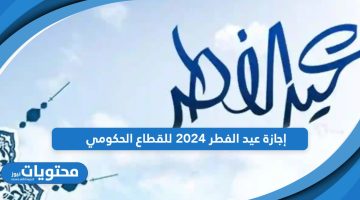 تعرف على موعد إجازة عيد الفطر 2024 للقطاع الحكومي في السعودية