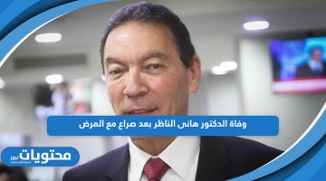 تعرف على تفاصيل وفاة الدكتور هاني الناظر بعد صراع مع المرض