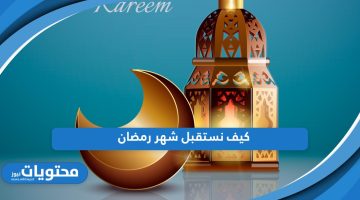 كيف نستقبل شهر رمضان؛ 10 طرق لاستقبال شهر رمضان