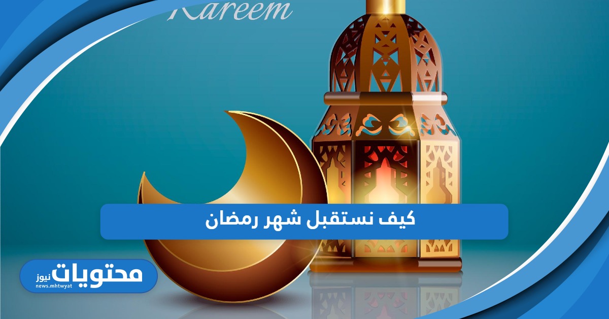 كيف نستقبل شهر رمضان؛ 10 طرق لاستقبال شهر رمضان