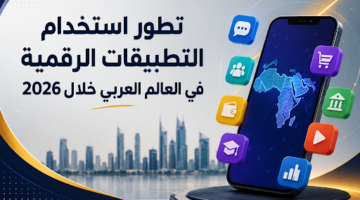 تطور استخدام التطبيقات الرقمية في العالم العربي خلال 2026